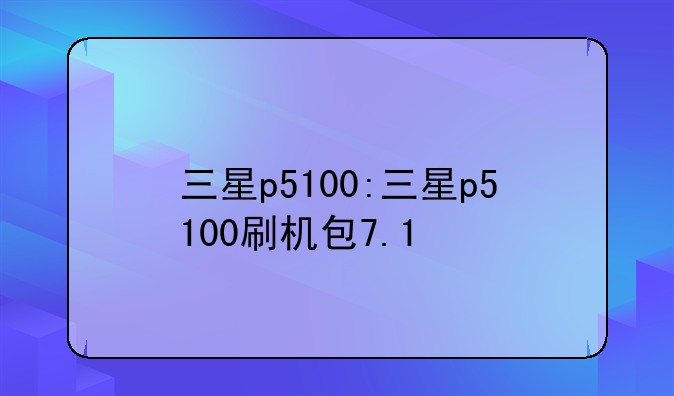 三星p5100:三星p5100刷机包7.1