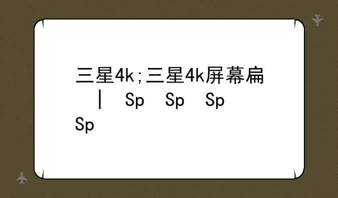 三星4k;三星4k屏幕手机