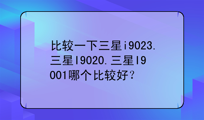 比较一下三星i9023.三星I9020.三星I9001哪个比较好？