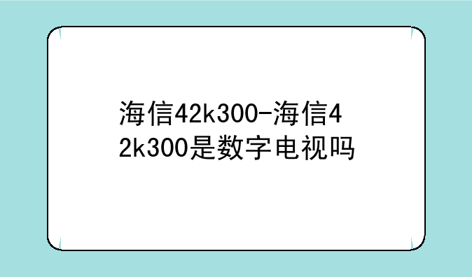 海信42k300-海信42k300是数字电视吗