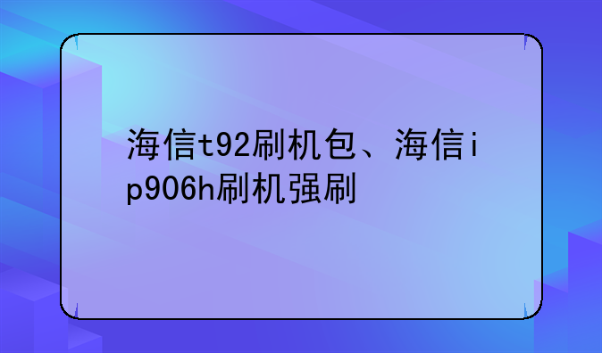 海信t92刷机包、海信ip906h刷机强刷