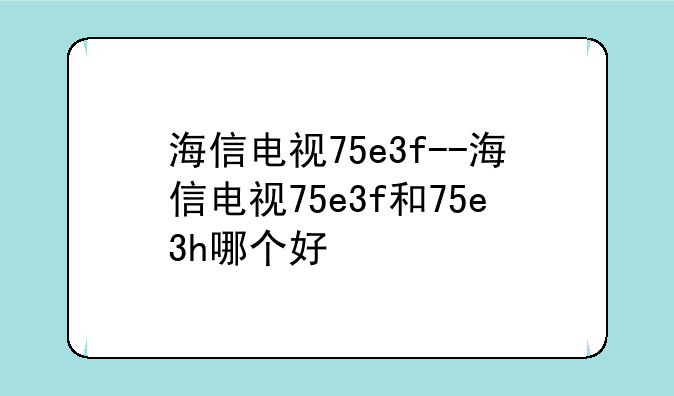 海信电视75e3f--海信电视75e3f和75e3h哪个好