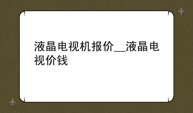 液晶电视机报价__液晶电视价钱