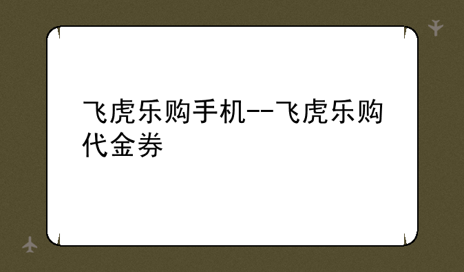飞虎乐购手机--飞虎乐购代金券