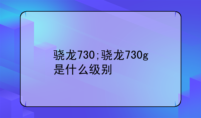 骁龙730;骁龙730g是什么级别