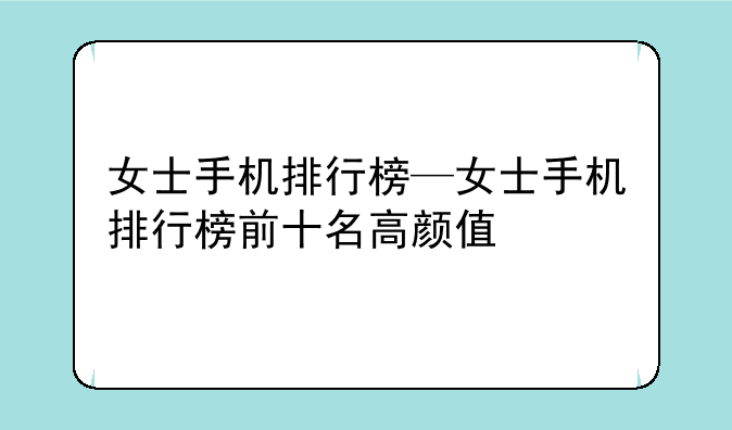 女士手机排行榜—女士手机排行榜前十名高颜值