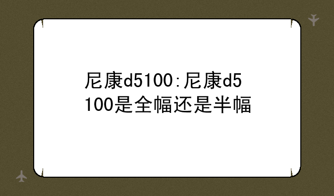 尼康d5100:尼康d5100是全幅还是半幅