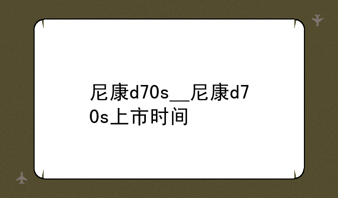 尼康d70s__尼康d70s上市时间