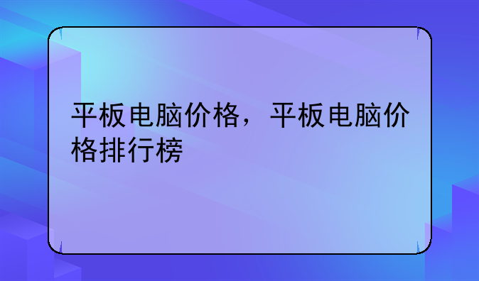 平板电脑价格，平板电脑价格排行榜