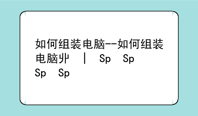 如何组装电脑--如何组装电脑主机