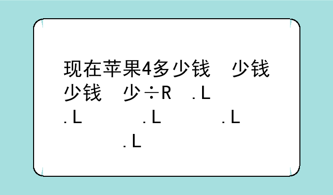 现在苹果4多少钱，现在苹果四多少钱