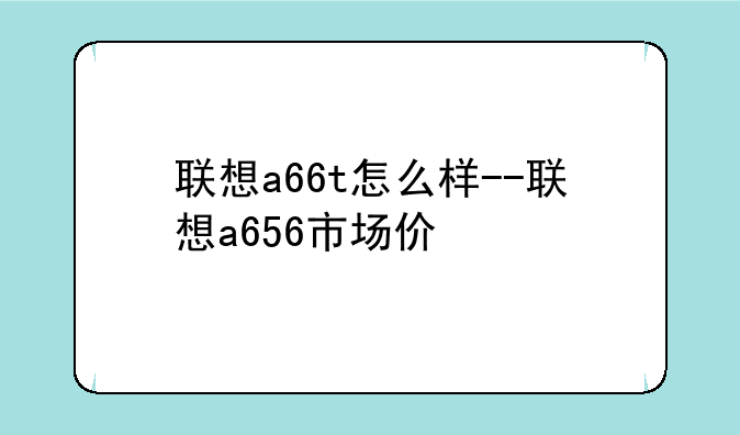 联想a66t怎么样--联想a656市场价