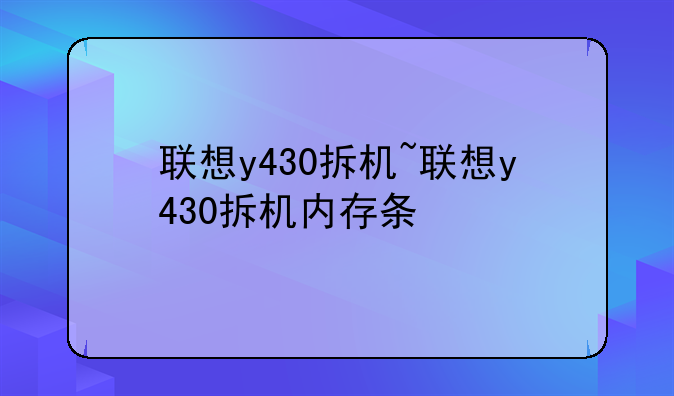 联想y430拆机~联想y430拆机内存条