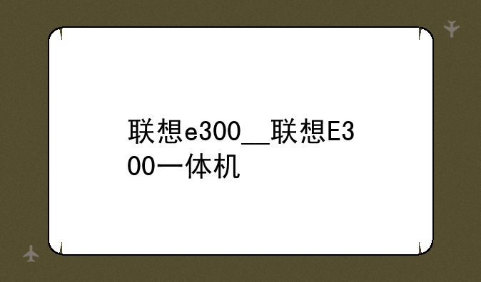 联想e300__联想E300一体机