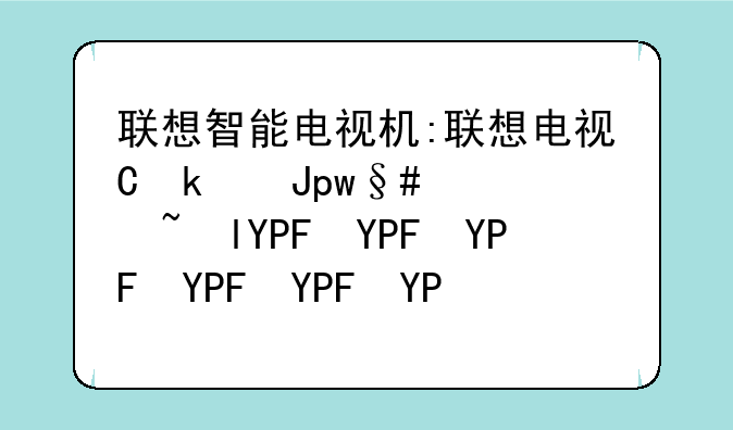 联想智能电视机:联想电视使用说明书