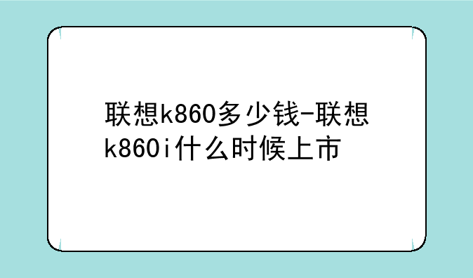 联想k860多少钱-联想k860i什么时候上市
