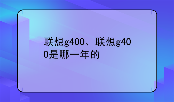 联想g400、联想g400是哪一年的