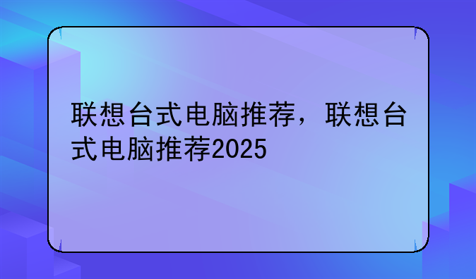联想台式电脑推荐，联想台式电脑推荐2025