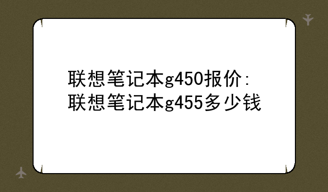联想笔记本g450报价:联想笔记本g455多少钱