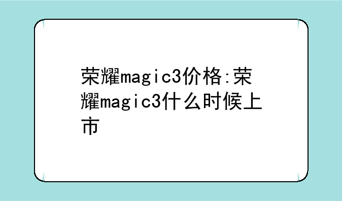 荣耀magic3价格:荣耀magic3什么时候上市