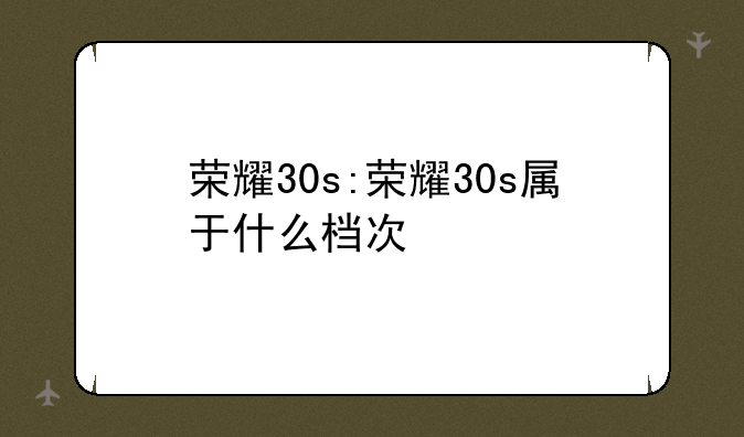 荣耀30s:荣耀30s属于什么档次