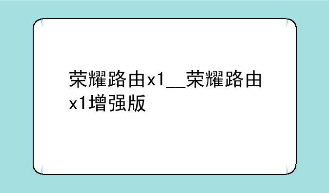 荣耀路由x1__荣耀路由x1增强版