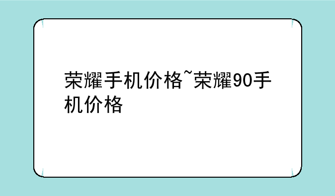荣耀手机价格~荣耀90手机价格