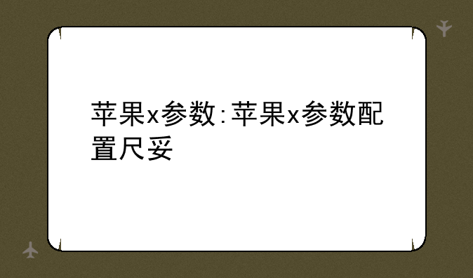 苹果x参数:苹果x参数配置尺寸
