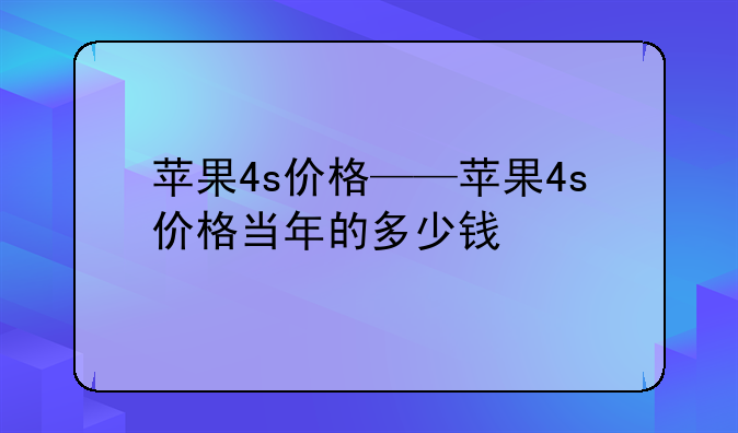 苹果4s价格——苹果4s价格当年的多少钱