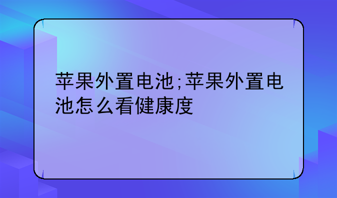 苹果外置电池;苹果外置电池怎么看健康度