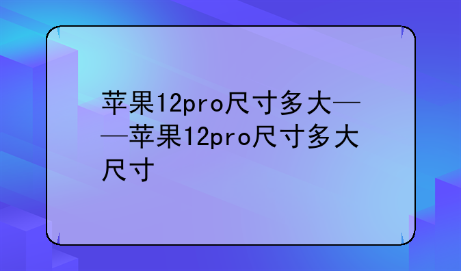 苹果12pro尺寸多大——苹果12pro尺寸多大尺寸