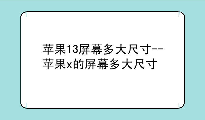 苹果13屏幕多大尺寸--苹果x的屏幕多大尺寸