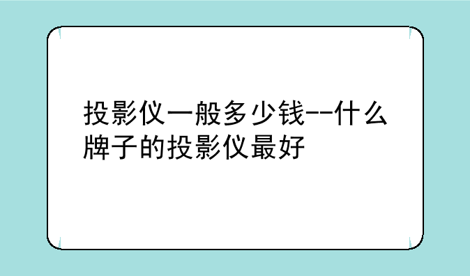 投影仪一般多少钱--什么牌子的投影仪最好