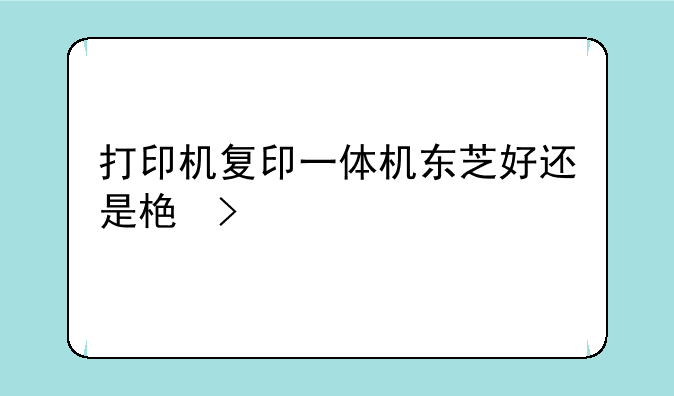 打印机复印一体机东芝好还是格力好
