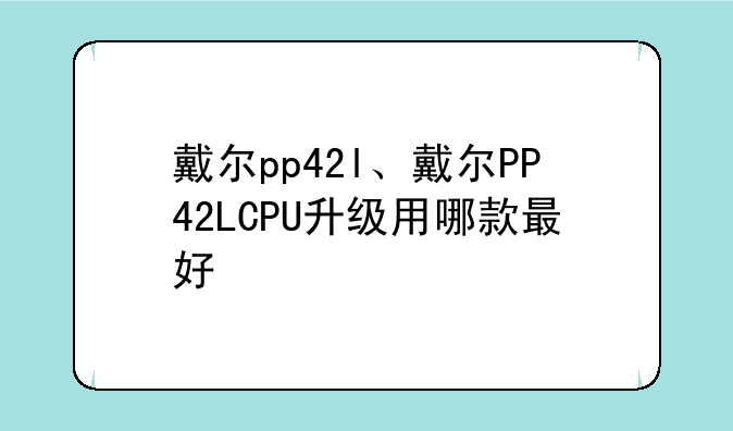 戴尔pp42l、戴尔PP42LCPU升级用哪款最好