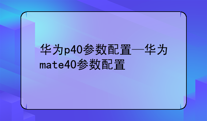 华为p40参数配置—华为mate40参数配置