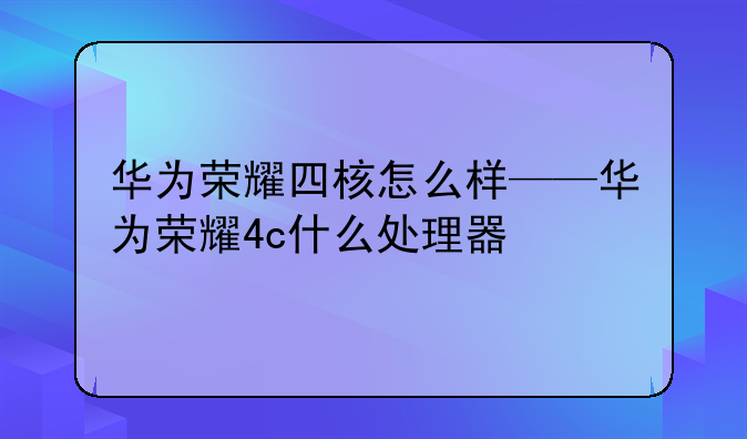 华为荣耀四核怎么样——华为荣耀4c什么处理器