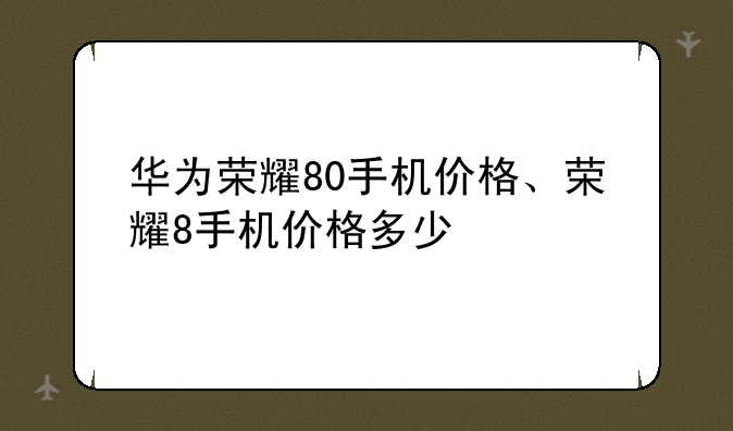 华为荣耀80手机价格、荣耀8手机价格多少