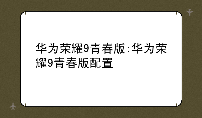 华为荣耀9青春版:华为荣耀9青春版配置