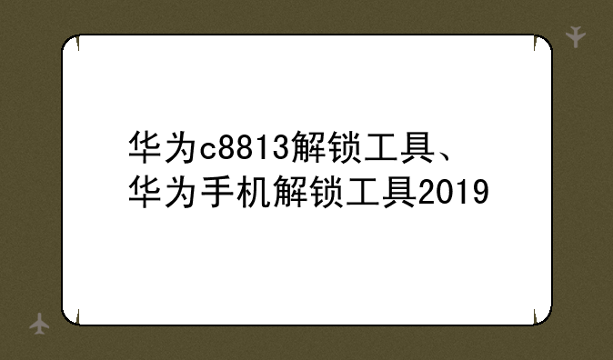 华为c8813解锁工具、华为手机解锁工具2019