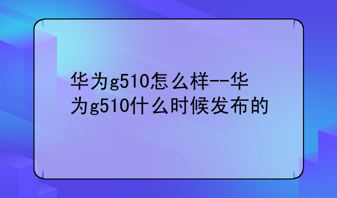 华为g510怎么样--华为g510什么时候发布的