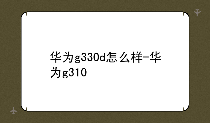 华为g330d怎么样-华为g310