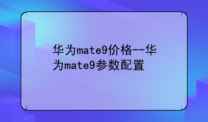 华为mate9价格--华为mate9参数配置