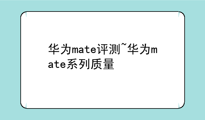 华为mate评测~华为mate系列质量
