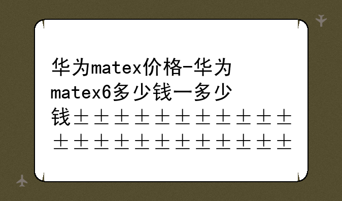 华为matex价格-华为matex6多少钱一台