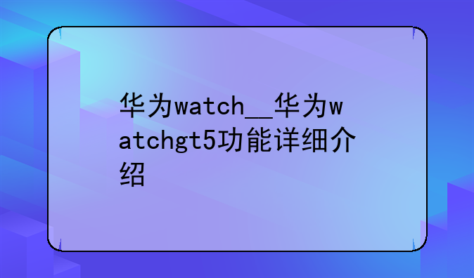 华为watch__华为watchgt5功能详细介绍
