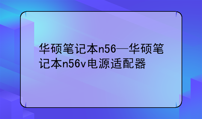 华硕笔记本n56—华硕笔记本n56v电源适配器
