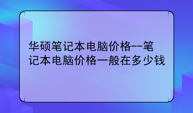 华硕笔记本电脑价格--笔记本电脑价格一般在多少钱