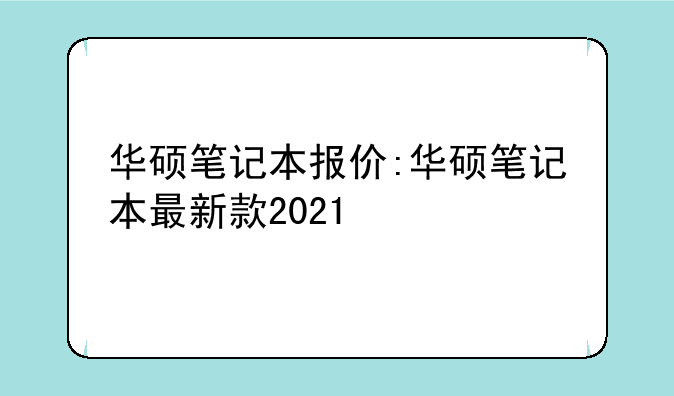 华硕笔记本报价:华硕笔记本最新款2021