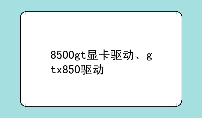 8500gt显卡驱动、gtx850驱动